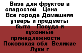 Ваза для фруктов и сладостей › Цена ­ 300 - Все города Домашняя утварь и предметы быта » Посуда и кухонные принадлежности   . Псковская обл.,Великие Луки г.